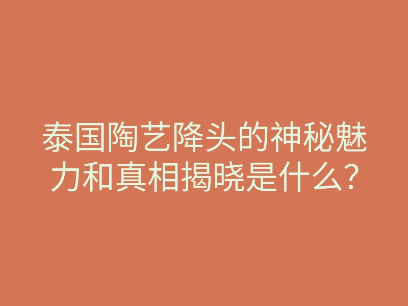 泰国陶艺降头的神秘魅力和真相揭晓是什么?