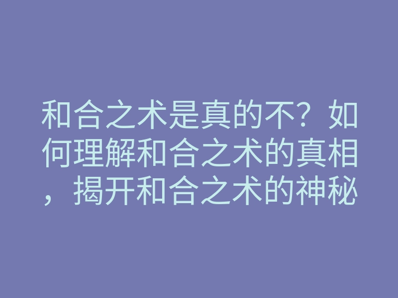 和合之术是真的不？如何理解和合之术的真相，揭开和合之术的神秘面纱