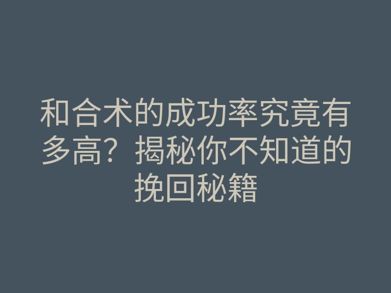 和合术的成功率究竟有多高?揭秘你不知道的挽回秘籍