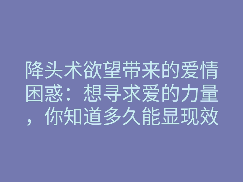 降头术欲望带来的爱情困惑:想寻求爱的力量,你知道多久能显现效果吗?