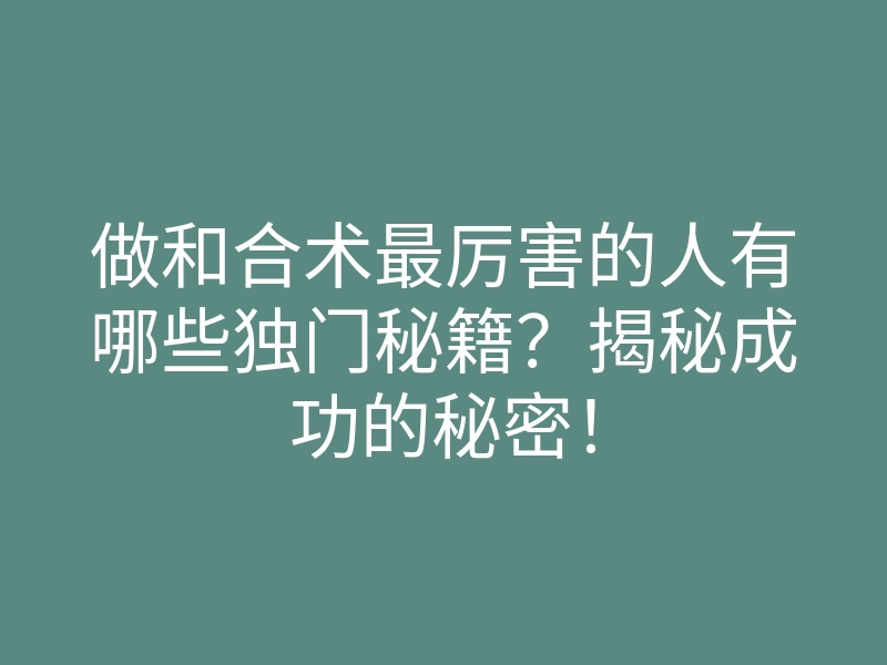 做和合术最厉害的人有哪些独门秘籍?揭秘成功的秘密!