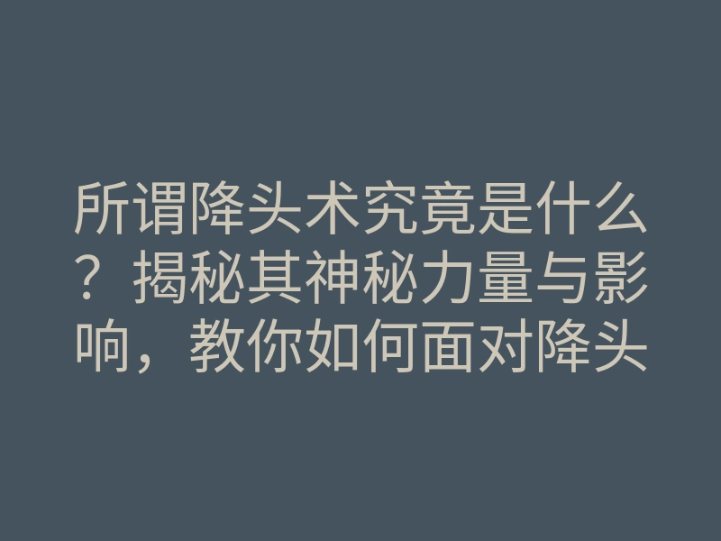 所谓降头术究竟是什么?揭秘其神秘力量与影响,教你如何面对降头!