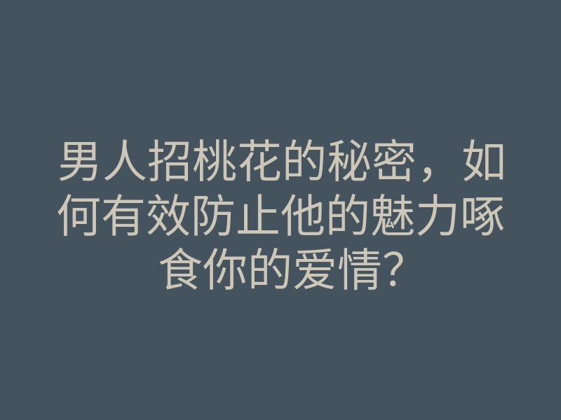 男人招桃花的秘密,如何有效防止他的魅力啄食你的爱情?
