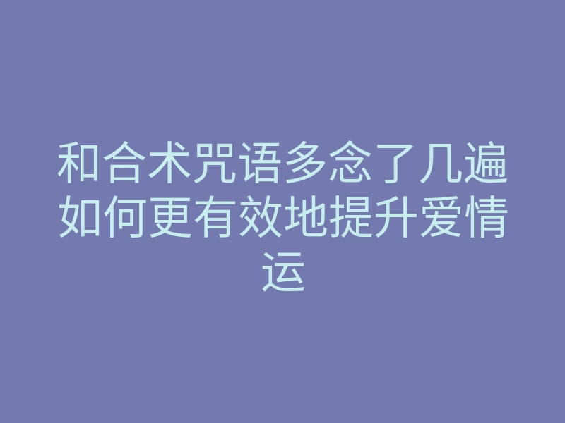 和合术咒语多念了几遍如何更有效地提升爱情运