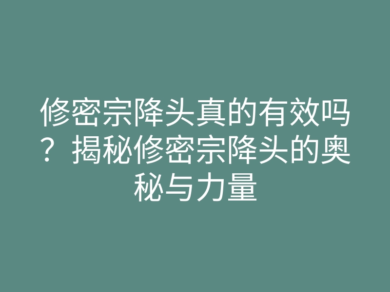 修密宗降头真的有效吗?揭秘修密宗降头的奥秘与力量