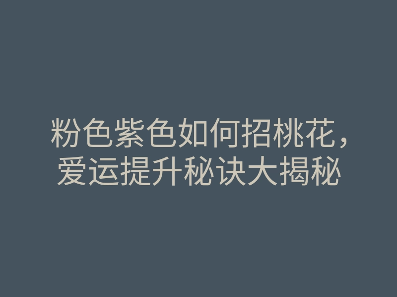 粉色紫色如何招桃花,爱运提升秘诀大揭秘