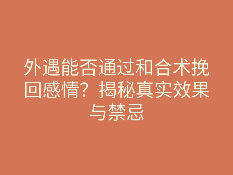外遇能否通过和合术挽回感情?揭秘真实效果与禁忌