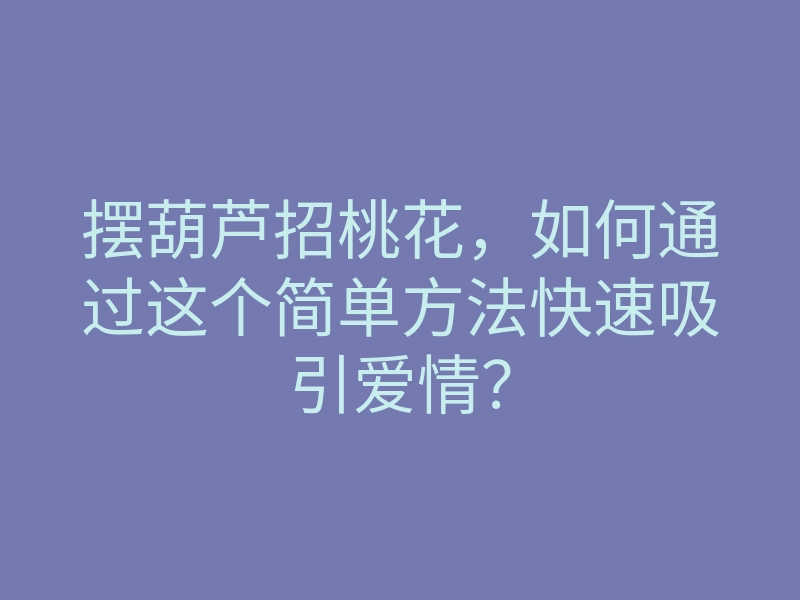 摆葫芦招桃花,如何通过这个简单方法快速吸引爱情?