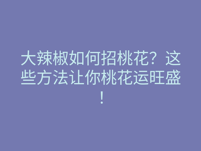 大辣椒如何招桃花?这些方法让你桃花运旺盛!