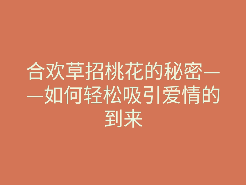 合欢草招桃花的秘密——如何轻松吸引爱情的到来