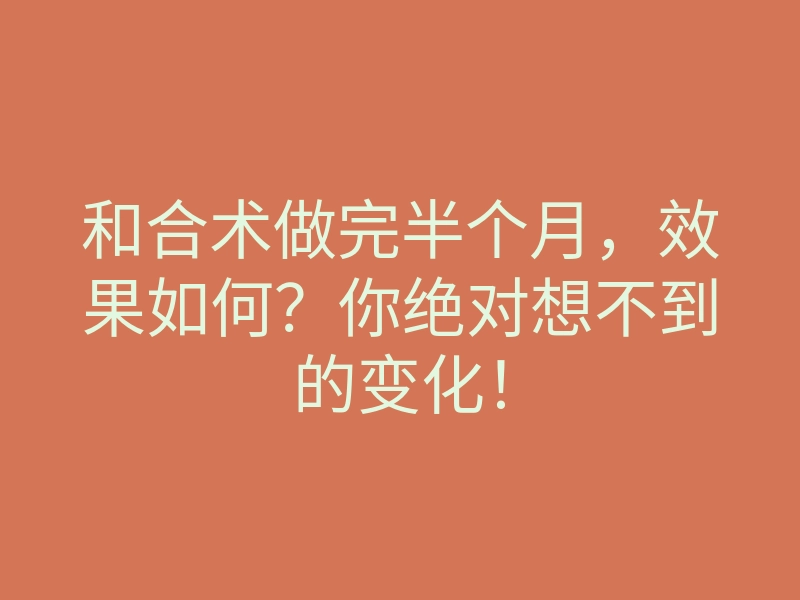 和合术做完半个月,效果如何?你绝对想不到的变化!
