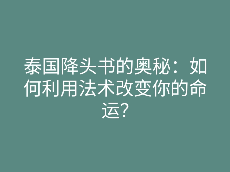 泰国降头书的奥秘:如何利用法术改变你的命运?