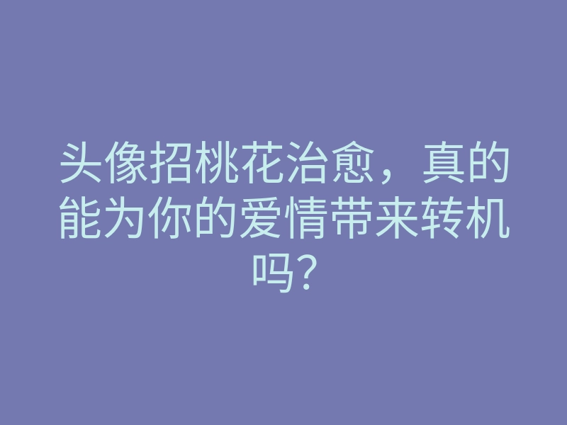 头像招桃花治愈,真的能为你的爱情带来转机吗?