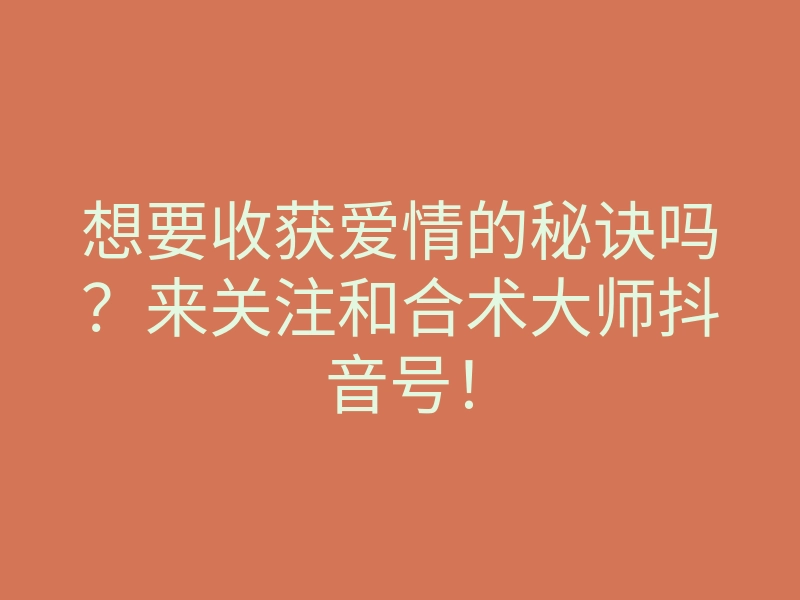 想要收获爱情的秘诀吗?来关注和合术大师抖音号!