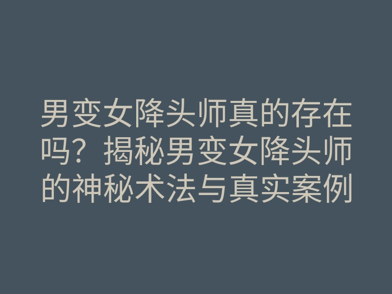 男变女降头师真的存在吗?揭秘男变女降头师的神秘术法与真实案例