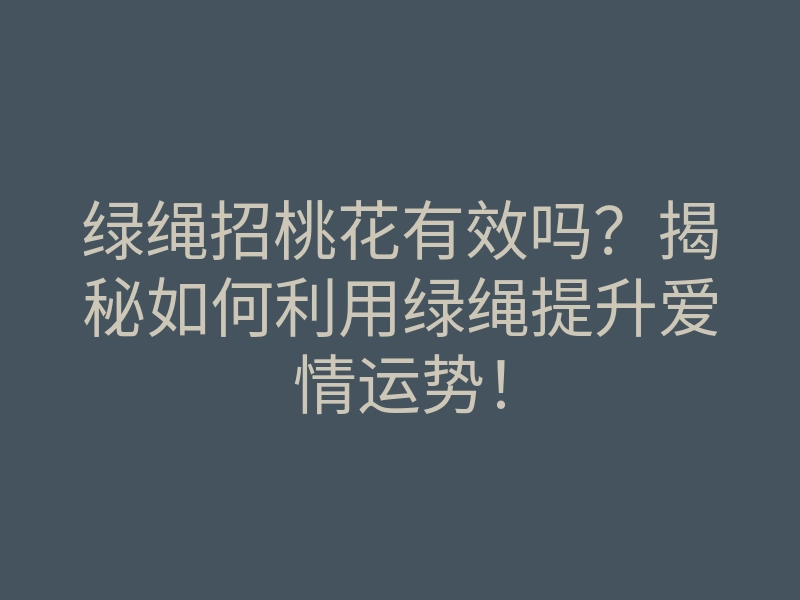 绿绳招桃花有效吗?揭秘如何利用绿绳提升爱情运势!