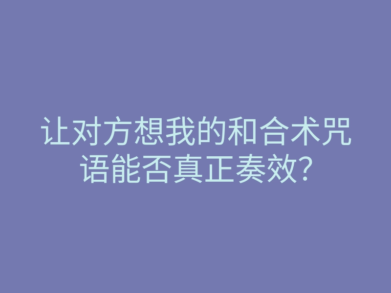 让对方想我的和合术咒语能否真正奏效?