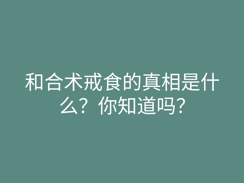 和合术戒食的真相是什么?你知道吗?
