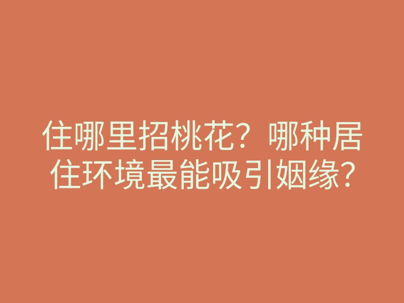 住哪里招桃花?哪种居住环境最能吸引姻缘?
