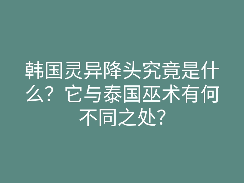 韩国灵异降头究竟是什么?它与泰国巫术有何不同之处?