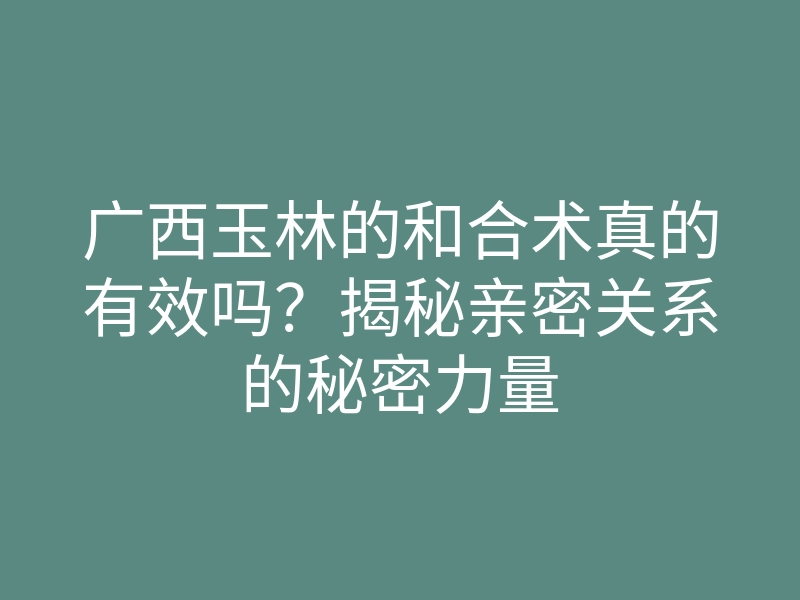 广西玉林的和合术真的有效吗？揭秘亲密关系的秘密力量