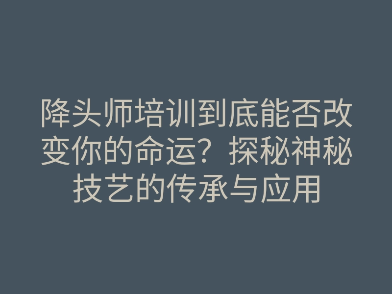 降头师培训到底能否改变你的命运?探秘神秘技艺的传承与应用