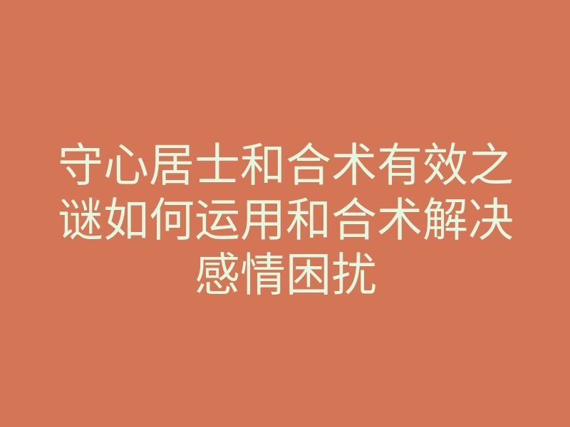 守心居士和合术有效之谜如何运用和合术解决感情困扰
