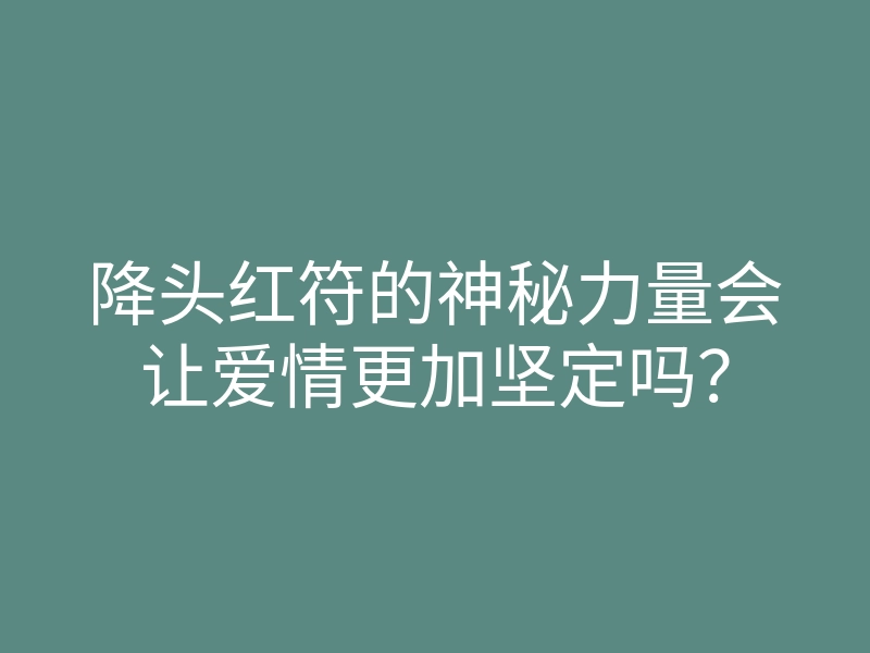 降头红符的神秘力量会让爱情更加坚定吗?
