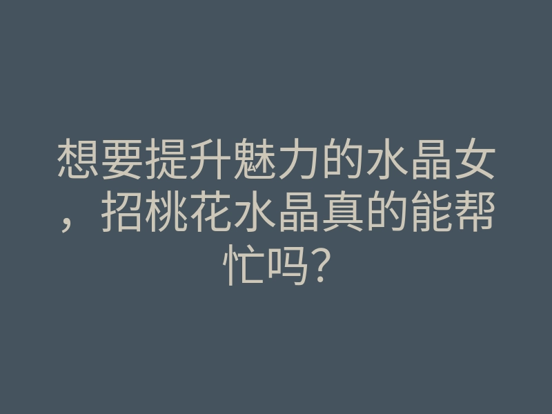想要提升魅力的水晶女,招桃花水晶真的能帮忙吗?