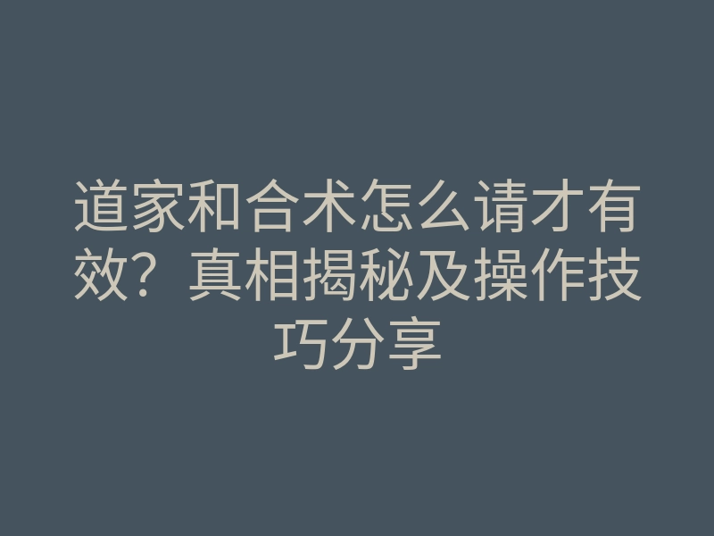 道家和合术怎么请才有效?真相揭秘及操作技巧分享