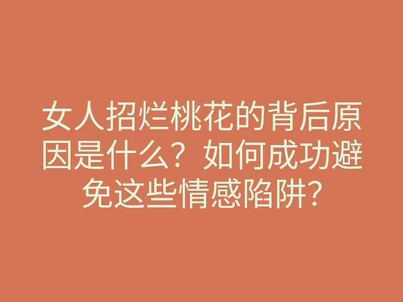 女人招烂桃花的背后原因是什么?如何成功避免这些情感陷阱?