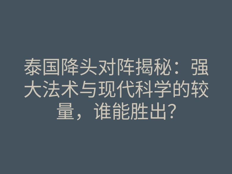 泰国降头对阵揭秘:强大法术与现代科学的较量,谁能胜出?