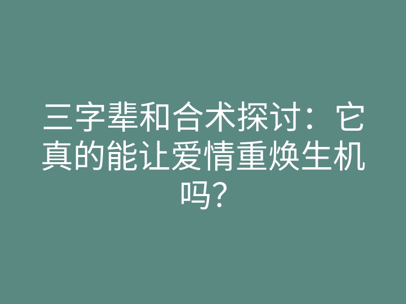 三字辈和合术探讨:它真的能让爱情重焕生机吗?