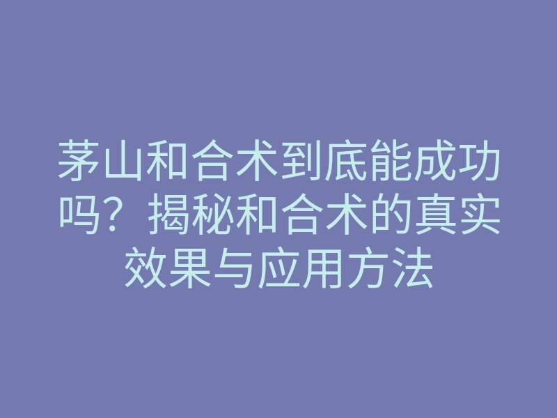 茅山和合术到底能成功吗?揭秘和合术的真实效果与应用方法