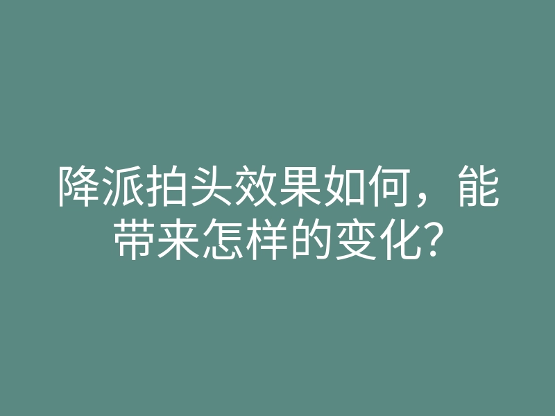 降派拍头效果如何,能带来怎样的变化?
