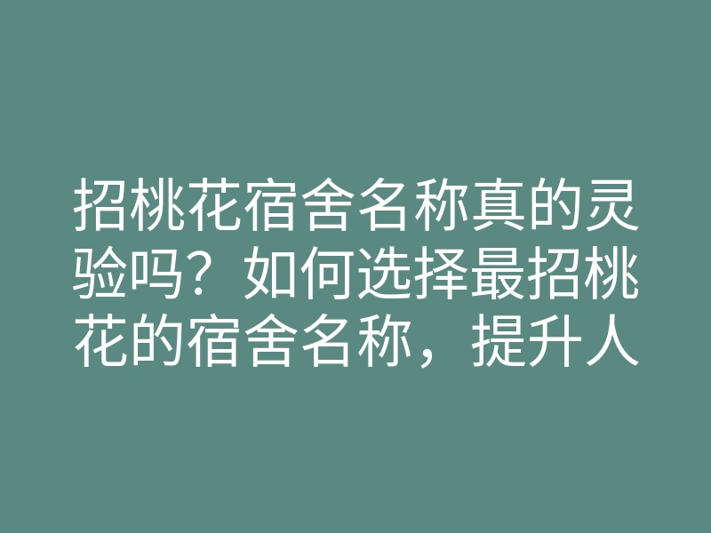 招桃花宿舍名称真的灵验吗?如何选择最招桃花的宿舍名称,提升人缘与桃花运