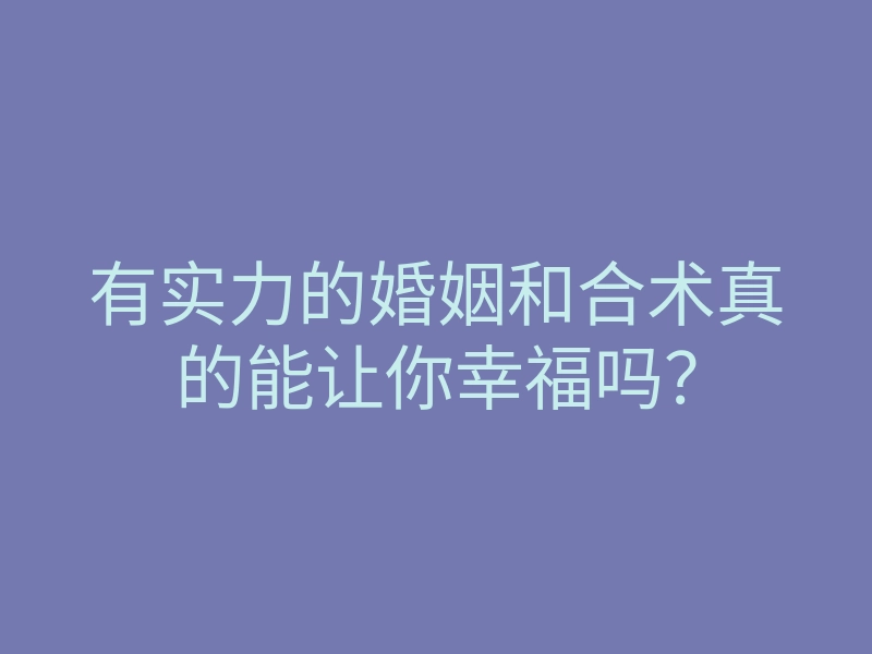 有实力的婚姻和合术真的能让你幸福吗?