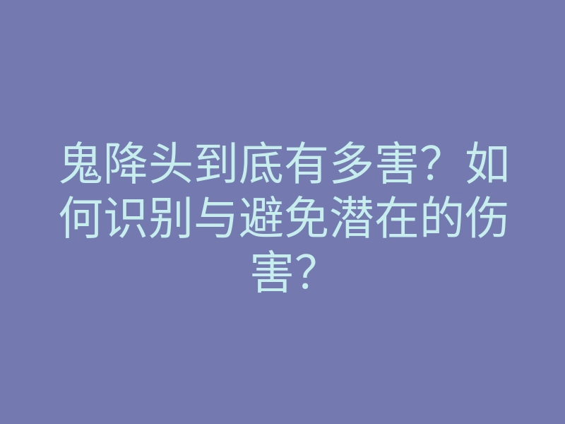 鬼降头到底有多害?如何识别与避免潜在的伤害?