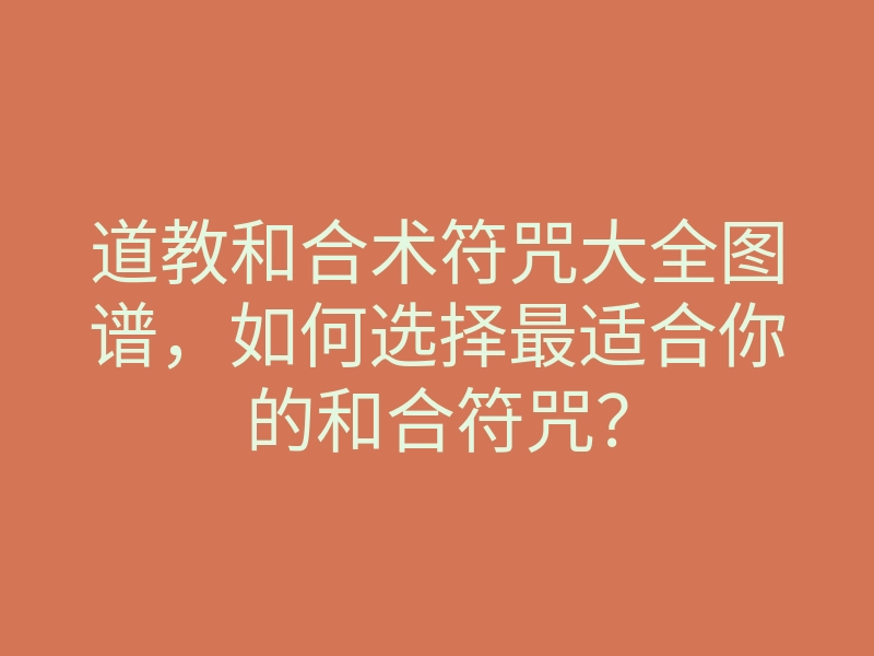道教和合术符咒大全图谱,如何选择最适合你的和合符咒?