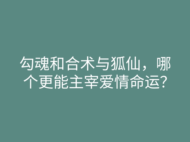 勾魂和合术与狐仙,哪个更能主宰爱情命运?