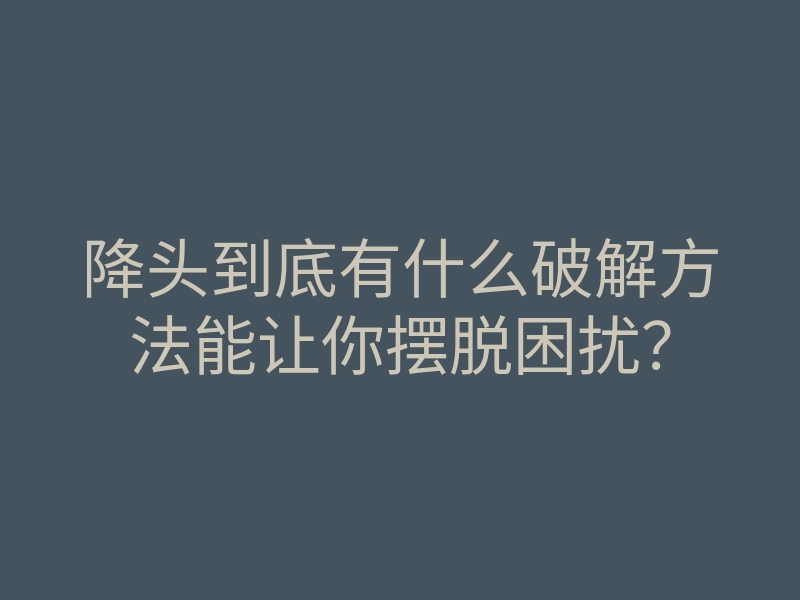 降头到底有什么破解方法能让你摆脱困扰?