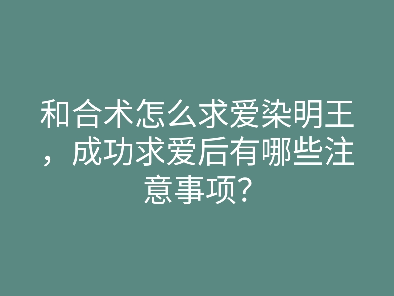和合术怎么求爱染明王,成功求爱后有哪些注意事项?