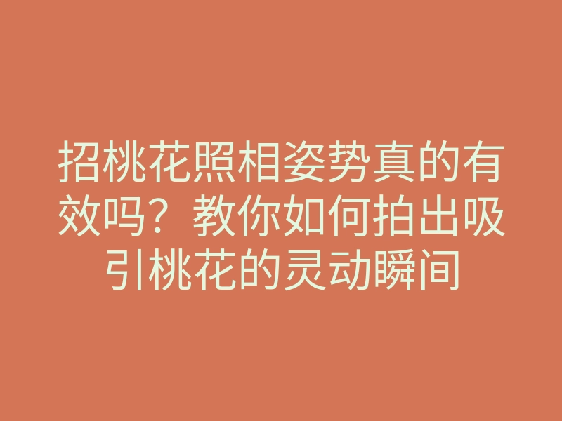 招桃花照相姿势真的有效吗?教你如何拍出吸引桃花的灵动瞬间