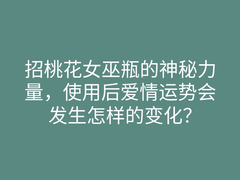 招桃花女巫瓶的神秘力量,使用后爱情运势会发生怎样的变化?