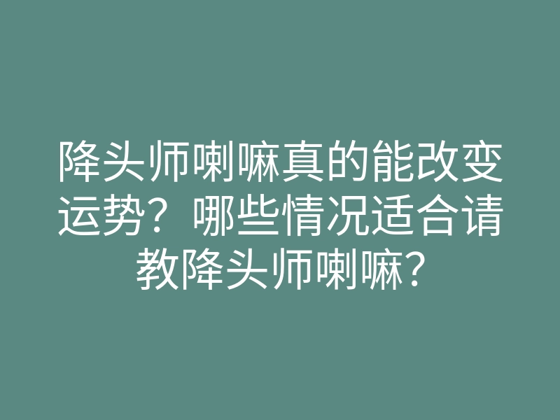降头师喇嘛真的能改变运势?哪些情况适合请教降头师喇嘛?