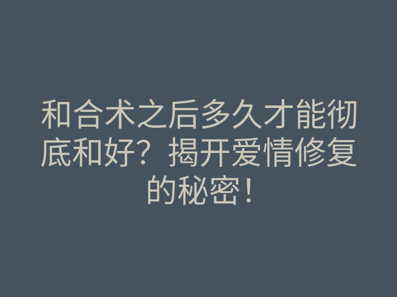 和合术之后多久才能彻底和好?揭开爱情修复的秘密!
