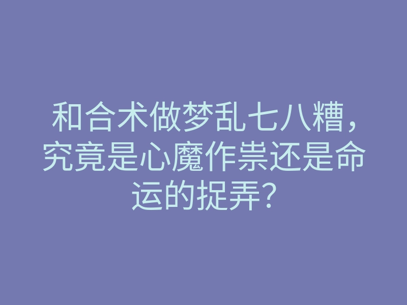 和合术做梦乱七八糟,究竟是心魔作祟还是命运的捉弄?