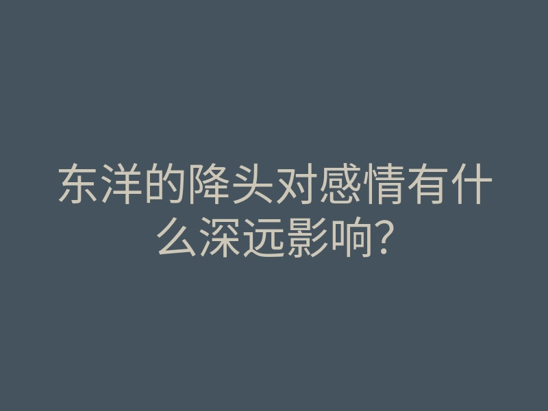 东洋的降头对感情有什么深远影响?