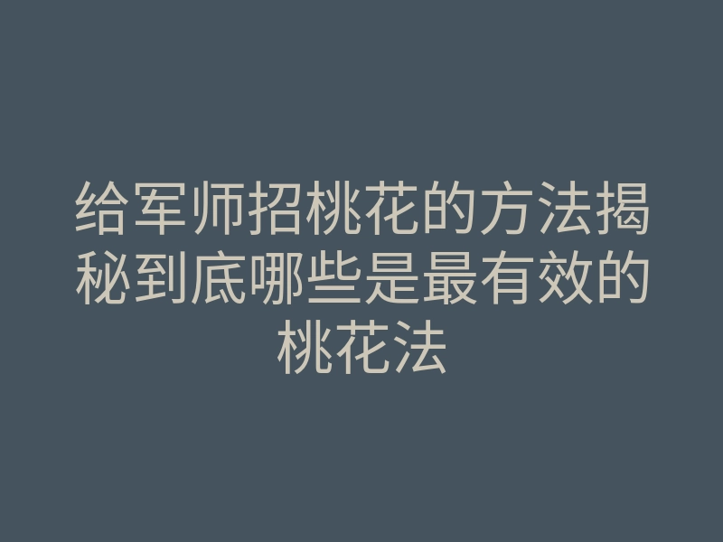 给军师招桃花的方法揭秘到底哪些是最有效的桃花法