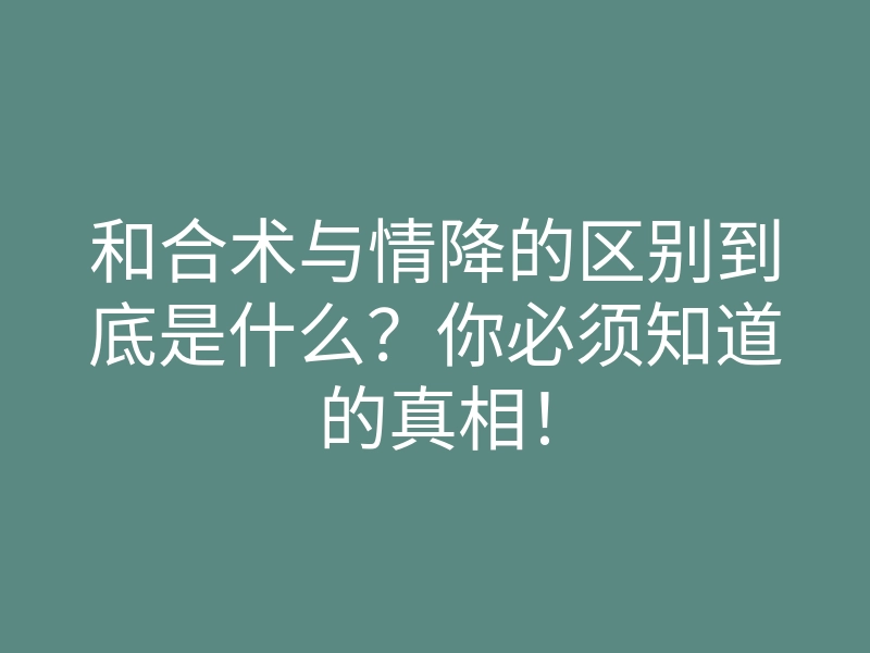 和合术与情降的区别到底是什么?你必须知道的真相!